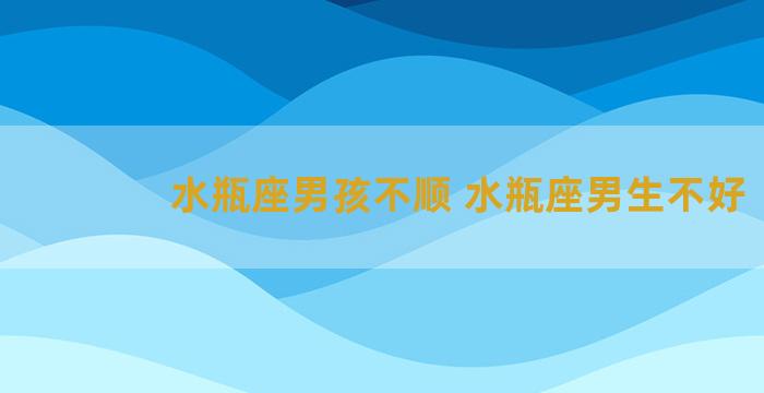 水瓶座男孩不顺 水瓶座男生不好